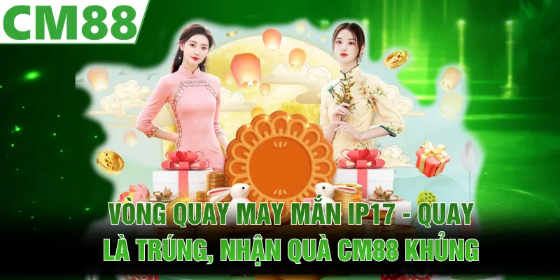Vòng Quay May Mắn IP17 - Quay Là Trúng, Nhận Quà CM88 Khủng